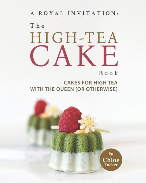 A Royal Invitation: The High-Tea Cake Book: Tea Cakes for High Tea with the Queen (or otherwise)
