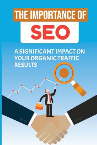 Title: The Importance Of Seo: A Significant Impact On Your Organic Traffic Results:, Author: Noel Doubek