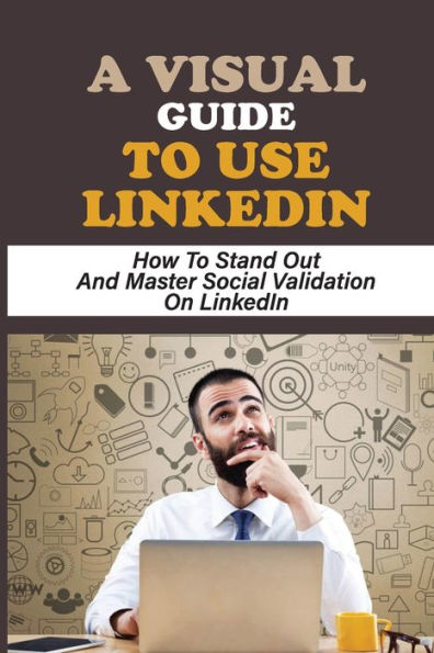 A Visual Guide To Use LinkedIn: How To Stand Out And Master Social Validation On LinkedIn: