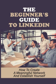 Title: The Beginner'S Guide To LinkedIn: How To Create A Meaningful Network And Establish Yourself:, Author: Vesta Hunze