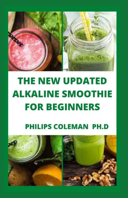 THE NEW UPDATED ALKALINE SMOOTHIE FOR BEGINNERS by Philips Coleman PH.D ...