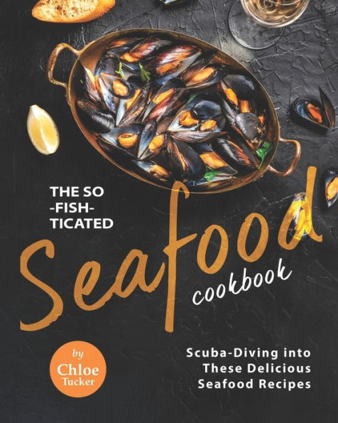 The So-Fish-ticated Seafood Cookbook: Scuba-Diving into 30 Delicious Seafood Dishes