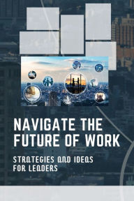 Title: Navigate The Future Of Work: Strategies And Ideas For Leaders:, Author: Jeffery Santistevan