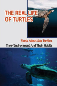 Title: The Real Life Of Turtles: Facts About Sea Turtles, Their Environment And Their Habits:, Author: Carmen Lyndon