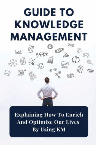 Title: Guide To Knowledge Management: Explaining How To Enrich And Optimize Our Lives By Using KM:, Author: Lovetta Choe