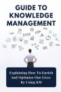Guide To Knowledge Management: Explaining How To Enrich And Optimize Our Lives By Using KM: