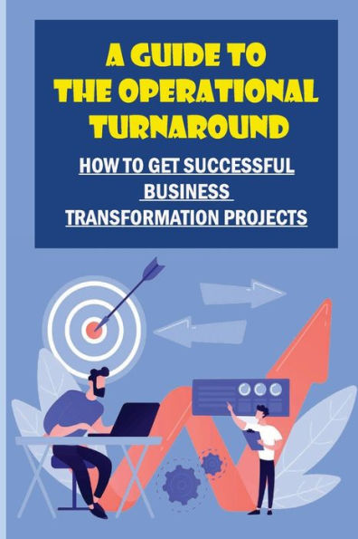 A Guide To The Operational Turnaround: How To Get Successful Business Transformation Projects: