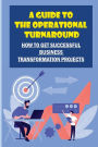 A Guide To The Operational Turnaround: How To Get Successful Business Transformation Projects: