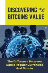 Title: Discovering Bitcoins Value: The Difference Between Banks Regular Currencies And Bitcoin:, Author: Murray Lavelett