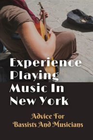 Title: Experience Playing Music In New York: Advice For Bassists And Musicians:, Author: Bev Moellers