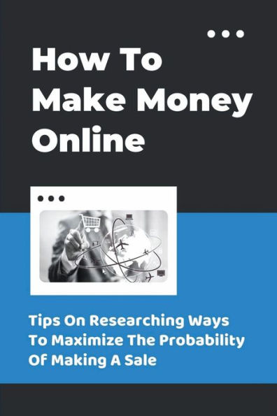 How To Make Money Online: Tips On Researching Ways To Maximize The Probability Of Making A Sale: