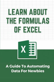 Title: Learn About The Formulas Of Excel: A Guide To Automating Data For Newbies:, Author: Gertie Revolorio