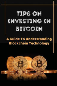 Title: Tips On Investing In Bitcoin: A Guide To Understanding Blockchain Technology:, Author: Darell Sam