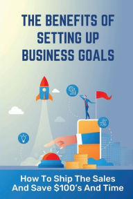 Title: The Benefits Of Setting Up Business Goals: How To Ship The Sales And Save $100's And Time:, Author: Marquita Regener