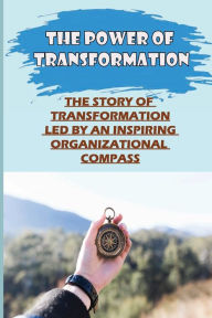 Title: The Power Of Transformation: The Story Of Transformation Led By An Inspiring Organizational Compass:, Author: Risa Katra