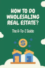 How To Do Wholesaling Real Estate?: The A-To-Z Guide: