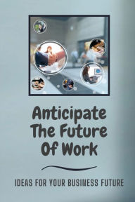 Title: Anticipate The Future Of Work: Ideas For Your Business Future:, Author: Antwan Ferr