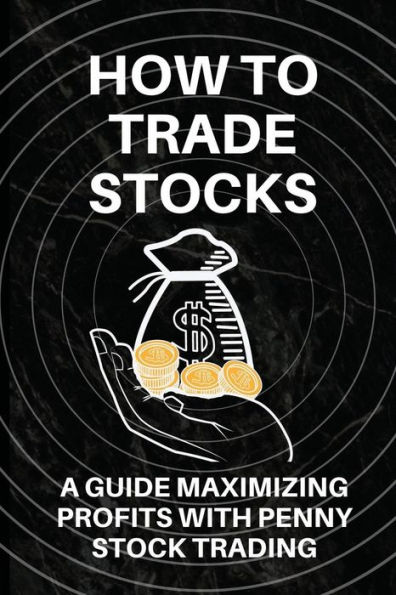 How To Trade Stocks: A Guide Maximizing Profits With Penny Stock Trading: