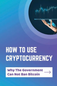 Title: How To Use Cryptocurrency: Why The Government Can Not Ban Bitcoin:, Author: Darrick Koma