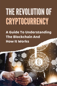 Title: The Revolution Of Cryptocurrency: A Guide To Understanding The Blockchain And How It Works:, Author: Rasheeda Didier