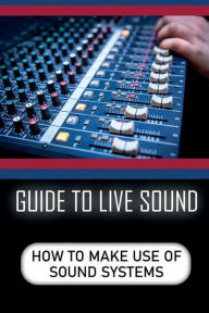 Title: Guide To Live Sound: How To Make Use Of Sound Systems:, Author: Esteban Wironen