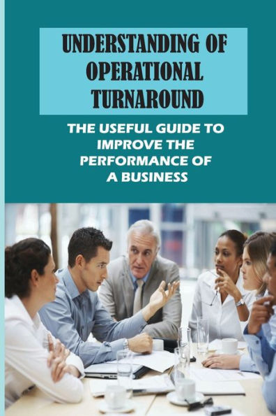 Understanding Of Operational Turnaround: The Useful Guide To Improve The Performance Of A Business: