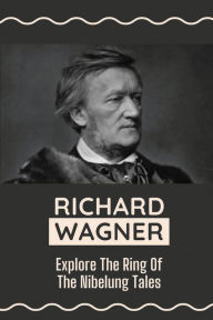 Title: Richard Wagner: Explore The Ring Of The Nibelung Tales:, Author: Claribel Keo