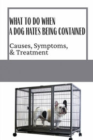 Title: What To Do When A Dog Hates Being Contained: Causes, Symptoms, & Treatment:, Author: Genesis Hamblin