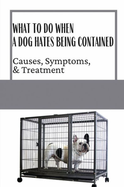 What To Do When A Dog Hates Being Contained: Causes, Symptoms, & Treatment: