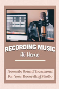 Title: Recording Music At Home: Acoustic Sound Treatment For Your Recording Studio:, Author: Georgette Koslan