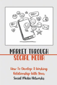 Title: Market Through Social Media: How To Develop A Working Relationship With Your Social Media Networks:, Author: Alfredo Olnes