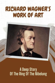 Title: Richard Wagner's Work Of Art: A Deep Story Of The Ring Of The Nibelung:, Author: Cassidy Horning