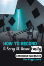 How To Record A Song At Home Easily: Essentials Guidance For Beginners: