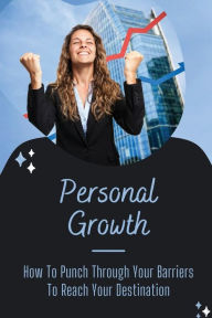 Title: Personal Growth: How To Punch Through Your Barriers To Reach Your Destination:, Author: Marhta Prescott