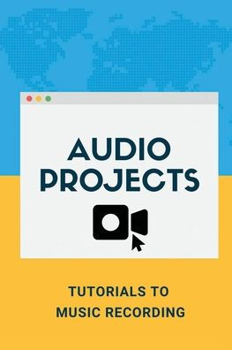 Audio Projects: Tutorials To Music Recording: