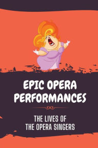 Title: Epic Opera Performances: The Lives Of The Opera Singers:, Author: Dexter Remson