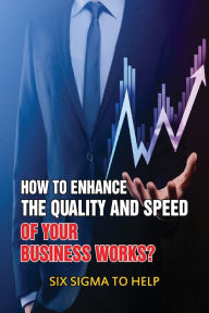 Title: How To Enhance The Quality And Speed Of Your Business Works?: Six Sigma To Help:, Author: Chi Nimrod