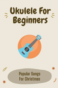 Title: Ukulele For Beginners: Popular Songs For Christmas:, Author: Chung Laverette