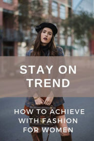 Title: Stay On Trend: How To Achieve With Fashion For Women:, Author: Celestina Attilio