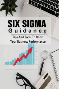 Title: Six Sigma Guidance: Tips And Tools To Boost Your Business Performance:, Author: Rebecca Muschamp