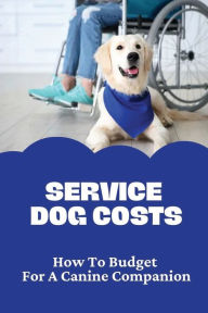 Title: Service Dog Costs: How To Budget For A Canine Companion:, Author: Millard Trahan
