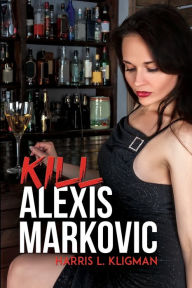Title: Kill Alexis Markovic, Author: Harris L. Kligman
