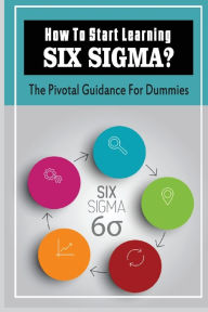 Title: How To Start Learning Six Sigma?: The Pivotal Guidance For Dummies:, Author: Sherika Gildon