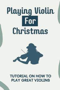 Title: Playing Violin For Christmas: Tutorial On How To Play Great Violins:, Author: Corrine Pecot