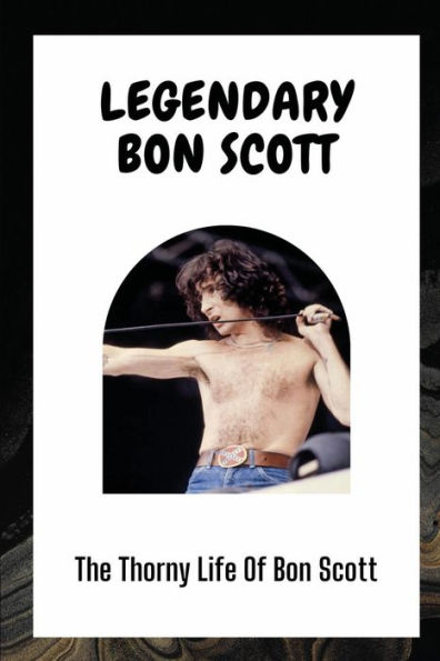 Legendary Bon Scott: The Thorny Life Of Bon Scott: