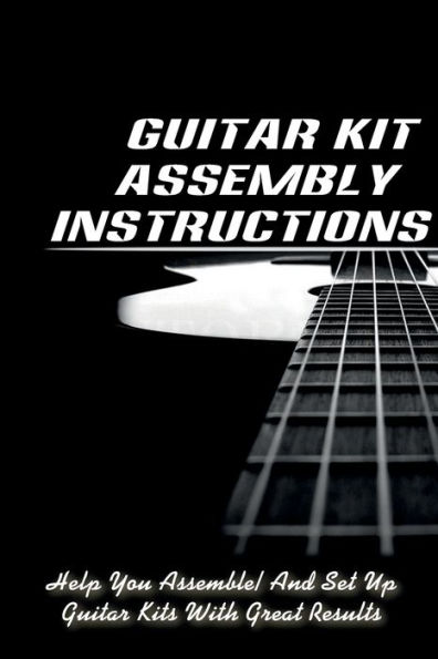 Guitar Kit Assembly Instructions: Help You Assemble And Set Up Guitar Kits With Great Results:
