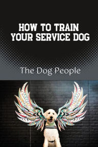 Title: How To Train Your Service Dog: The Dog People:, Author: Carlotta Palmateer