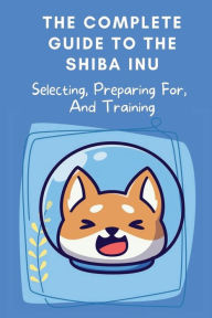 Title: The Complete Guide To The Shiba Inu: Selecting, Preparing For, And Training:, Author: Lahoma Setzer