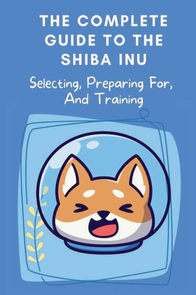 The Complete Guide To The Shiba Inu: Selecting, Preparing For, And Training: