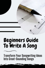 Title: Beginners Guide To Write A Song: Transform Your Songwriting Ideas Into Great-Sounding Songs:, Author: Roger Alanko